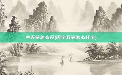 声五笔怎么打(因字五笔怎么打字)