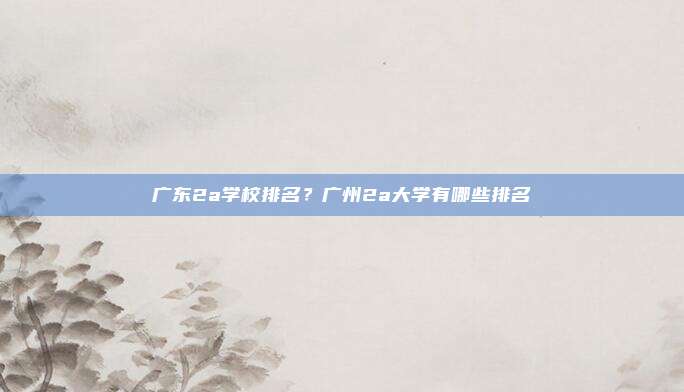 广东2a学校排名？广州2a大学有哪些排名