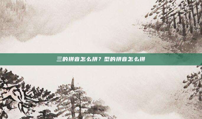 三的拼音怎么拼？型的拼音怎么拼
