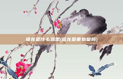 祖龙是什么意思(祖龙是秦始皇吗)