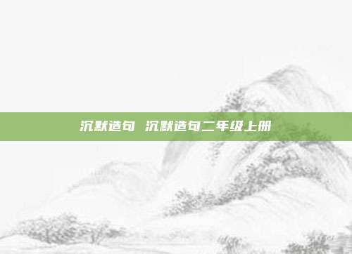 沉默造句 沉默造句二年级上册