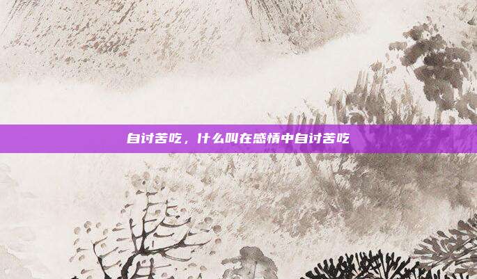 自讨苦吃，什么叫在感情中自讨苦吃
