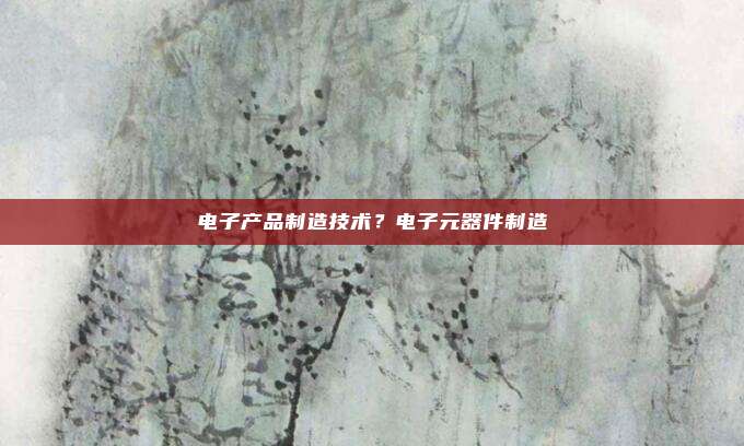 电子产品制造技术？电子元器件制造