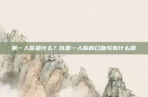 第一人称是什么？以第一人称的口吻写有什么用