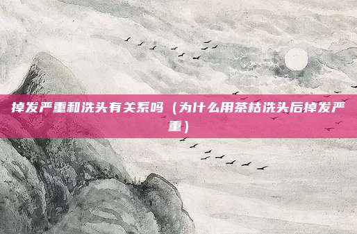 掉发严重和洗头有关系吗（为什么用茶枯洗头后掉发严重）