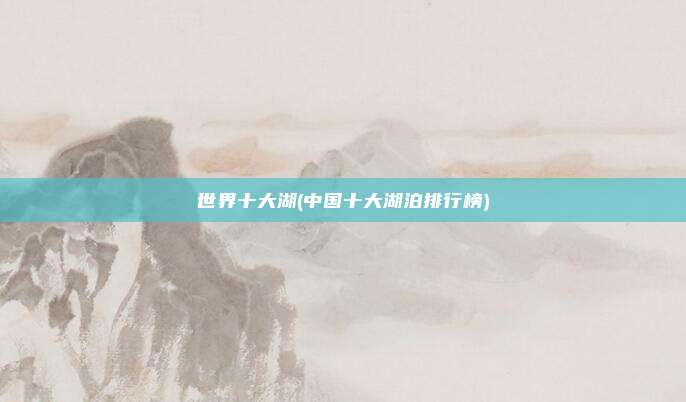 世界十大湖(中国十大湖泊排行榜)