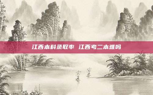 江西本科录取率 江西考二本难吗