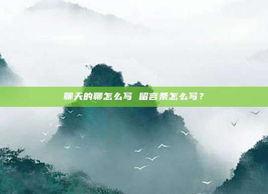 聊天的聊怎么写 留言条怎么写？