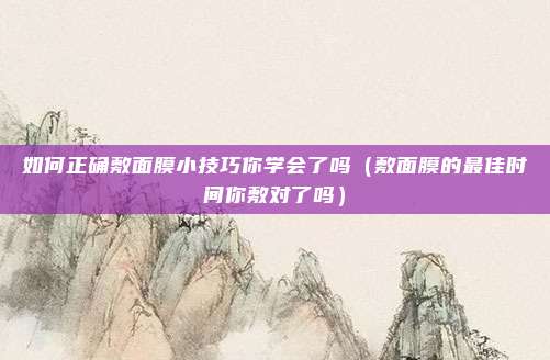 如何正确敷面膜小技巧你学会了吗（敷面膜的最佳时间你敷对了吗）