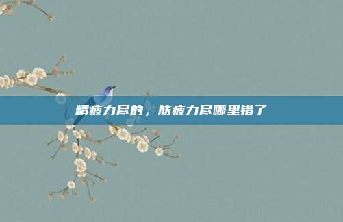 精疲力尽的，筋疲力尽哪里错了