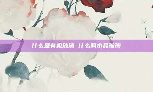 什么是有机玻璃 什么叫水晶玻璃