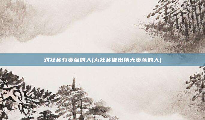 对社会有贡献的人(为社会做出伟大贡献的人)