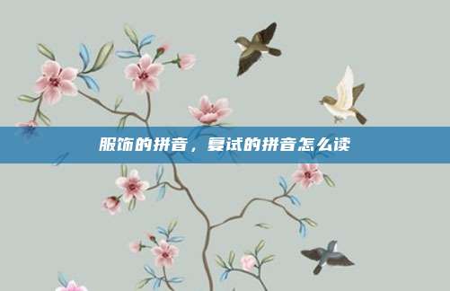 服饰的拼音，复试的拼音怎么读