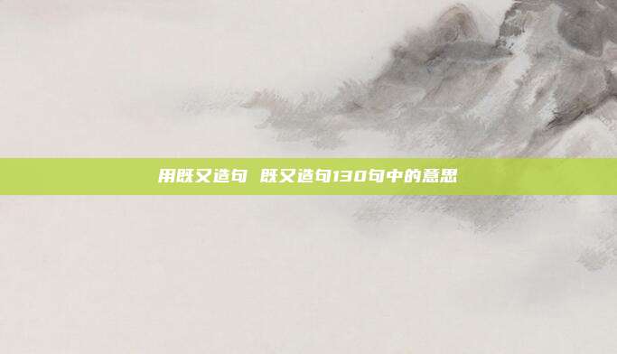 用既又造句 既又造句130句中的意思