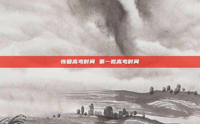 恢复高考时间 第一批高考时间