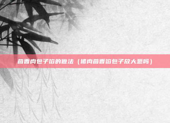 茴香肉包子馅的做法（猪肉茴香馅包子放大葱吗）