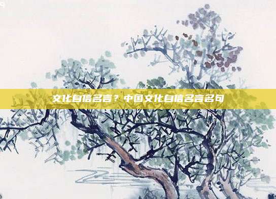 文化自信名言？中国文化自信名言名句