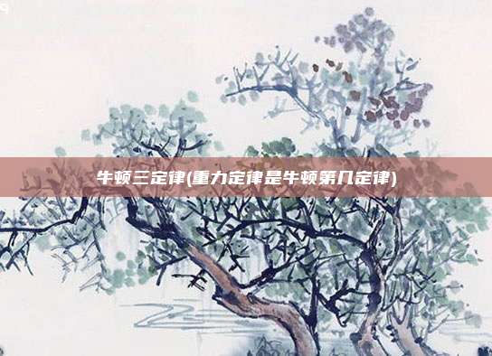 牛顿三定律(重力定律是牛顿第几定律)