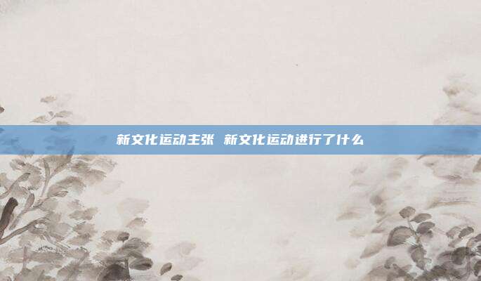 新文化运动主张 新文化运动进行了什么