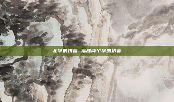 北字的拼音 福建两个字的拼音