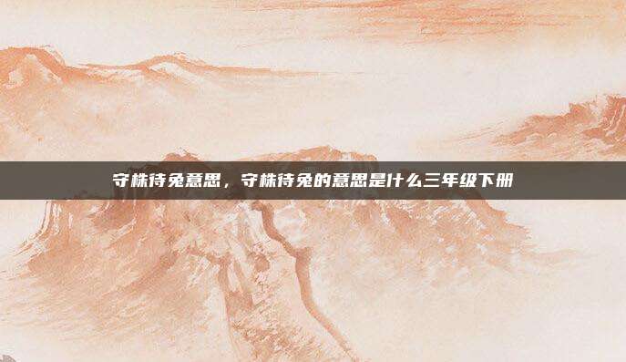 守株待兔意思，守株待兔的意思是什么三年级下册