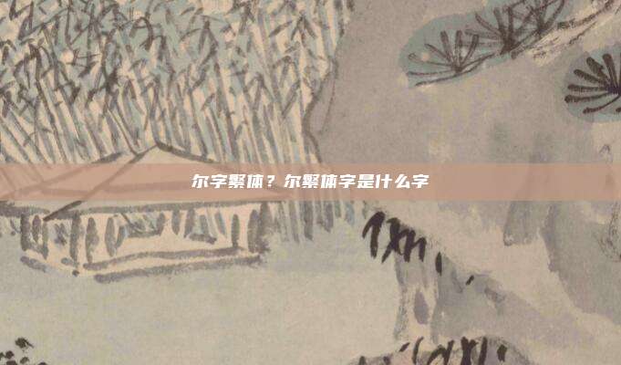 尔字繁体？尔繁体字是什么字