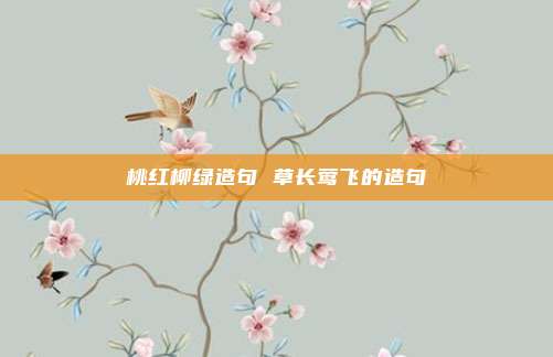 桃红柳绿造句 草长莺飞的造句