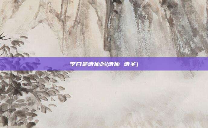 李白是诗仙吗(诗仙 诗圣)