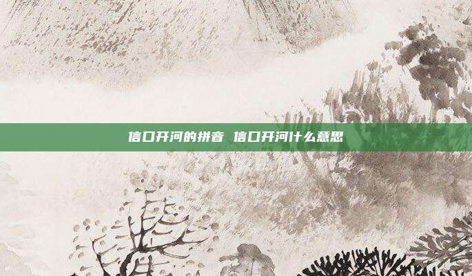 信口开河的拼音 信口开河什么意思