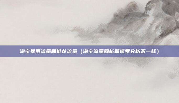 淘宝搜索流量和推荐流量（淘宝流量解析和搜索分析不一样）