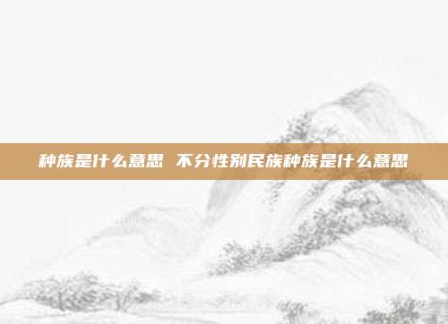 种族是什么意思 不分性别民族种族是什么意思