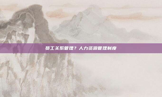 员工关系管理？人力资源管理制度