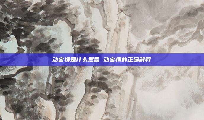 动客情是什么意思 动客情的正确解释