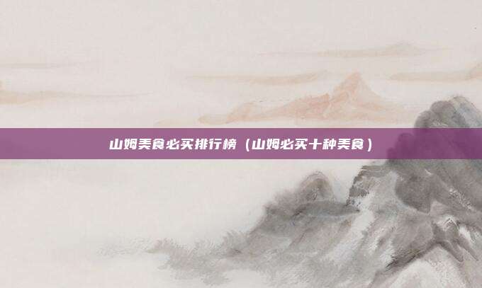 山姆美食必买排行榜（山姆必买十种美食）