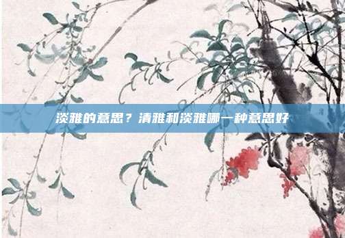 淡雅的意思？清雅和淡雅哪一种意思好