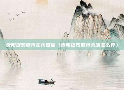 贵阳捉鸡麻将在线直播（贵阳捉鸡麻将天胡怎么算）