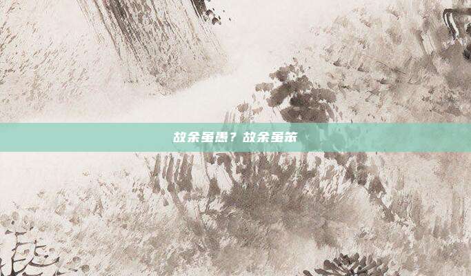 故余虽愚？故余虽笨