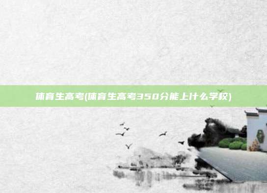 体育生高考(体育生高考350分能上什么学校)