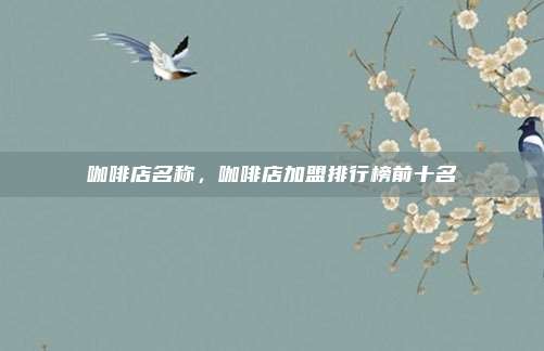 咖啡店名称，咖啡店加盟排行榜前十名