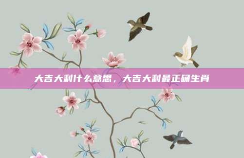 大吉大利什么意思，大吉大利最正确生肖