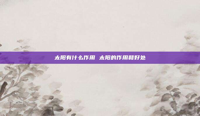 太阳有什么作用 太阳的作用和好处