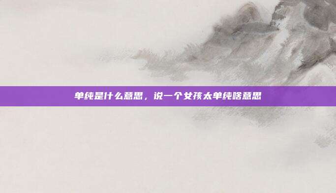 单纯是什么意思,说一个女孩太单纯啥意思