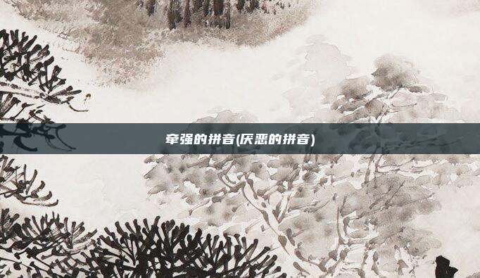 牵强的拼音(厌恶的拼音)