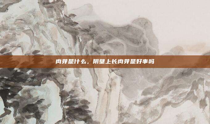 肉芽是什么，阴壁上长肉芽是好事吗