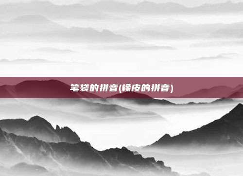 笔袋的拼音(橡皮的拼音)