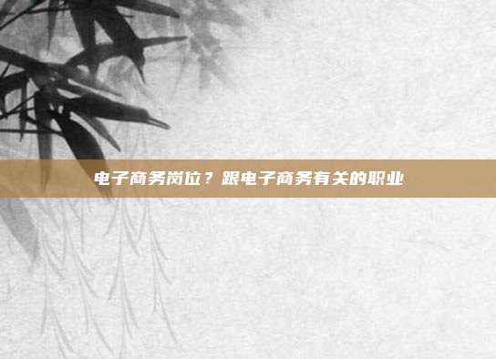 电子商务岗位？跟电子商务有关的职业