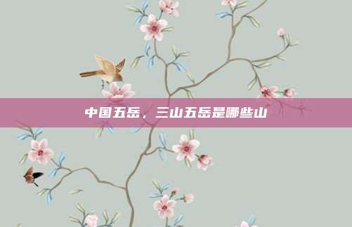 中国五岳，三山五岳是哪些山