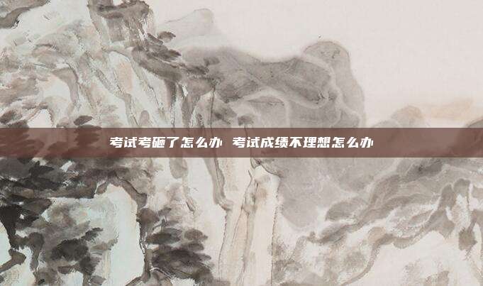 考试考砸了怎么办 考试成绩不理想怎么办