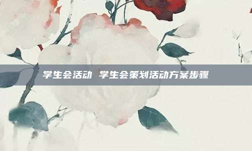 学生会活动 学生会策划活动方案步骤