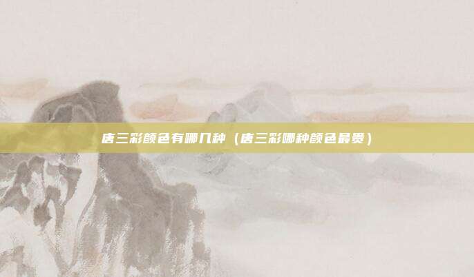 唐三彩颜色有哪几种（唐三彩哪种颜色最贵）